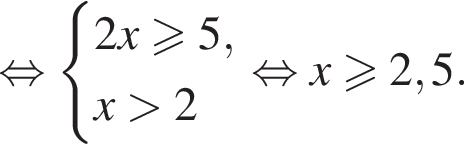  рав­но­силь­но си­сте­ма вы­ра­же­ний 2x боль­ше или равно 5,x боль­ше 2 конец си­сте­мы рав­но­силь­но x\geqslant2,5.