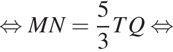 равносильно MN = дробь: числитель: 5, знаменатель: 3 конец дроби TQ равносильно