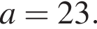 a=23.