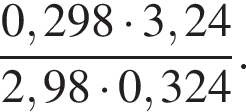  дробь: чис­ли­тель: 0,298 умно­жить на 3,24, зна­ме­на­тель: 2,98 умно­жить на 0,324 конец дроби . 