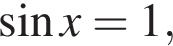  синус x =1,