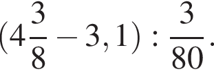  левая круг­лая скоб­ка целая часть: 4, дроб­ная часть: чис­ли­тель: 3, зна­ме­на­тель: 8 минус 3,1 пра­вая круг­лая скоб­ка : дробь: чис­ли­тель: 3, зна­ме­на­тель: 80 конец дроби . 
