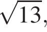  ко­рень из: на­ча­ло ар­гу­мен­та: 13 конец ар­гу­мен­та ,