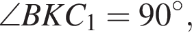 \angle BKC_1=90 гра­ду­сов,