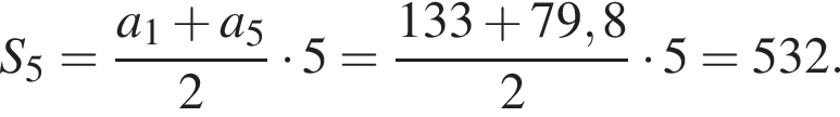 S_5= дробь: чис­ли­тель: a_1 плюс a_5, зна­ме­на­тель: 2 конец дроби умно­жить на 5= дробь: чис­ли­тель: 133 плюс 79,8, зна­ме­на­тель: 2 конец дроби умно­жить на 5=532. 