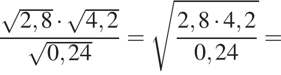  дробь: чис­ли­тель: ко­рень из: на­ча­ло ар­гу­мен­та: 2,8 конец ар­гу­мен­та умно­жить на ко­рень из: на­ча­ло ар­гу­мен­та: 4,2 конец ар­гу­мен­та , зна­ме­на­тель: ко­рень из: на­ча­ло ар­гу­мен­та: 0,24 конец ар­гу­мен­та конец дроби = ко­рень из: на­ча­ло ар­гу­мен­та: дробь: чис­ли­тель: 2,8 умно­жить на 4,2, зна­ме­на­тель: 0,24 конец дроби конец ар­гу­мен­та = 