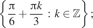  левая фи­гур­ная скоб­ка дробь: чис­ли­тель: Пи , зна­ме­на­тель: 6 конец дроби плюс дробь: чис­ли­тель: Пи k, зна­ме­на­тель: 3 конец дроби : k при­над­ле­жит Z пра­вая фи­гур­ная скоб­ка ; 