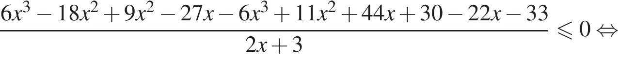 дробь: числитель: 6 x в кубе минус 18 x в квадрате плюс 9 x в квадрате минус 27 x минус 6 x в кубе плюс 11 x в квадрате плюс 44 x плюс 30 минус 22 x минус 33, знаменатель: 2 x плюс 3 конец дроби меньше или равно 0 равносильно