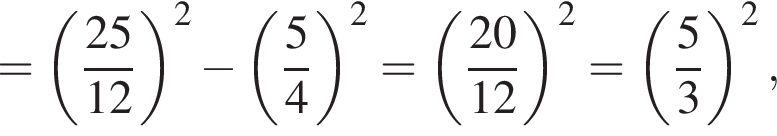 = левая круг­лая скоб­ка дробь: чис­ли­тель: 25, зна­ме­на­тель: 12 конец дроби пра­вая круг­лая скоб­ка в квад­ра­те минус левая круг­лая скоб­ка дробь: чис­ли­тель: 5, зна­ме­на­тель: 4 конец дроби пра­вая круг­лая скоб­ка в квад­ра­те = левая круг­лая скоб­ка дробь: чис­ли­тель: 20, зна­ме­на­тель: 12 конец дроби пра­вая круг­лая скоб­ка в квад­ра­те = левая круг­лая скоб­ка дробь: чис­ли­тель: 5, зна­ме­на­тель: 3 конец дроби пра­вая круг­лая скоб­ка в квад­ра­те , 