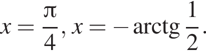 x= дробь: чис­ли­тель: Пи , зна­ме­на­тель: 4 конец дроби , x= минус арк­тан­генс дробь: чис­ли­тель: 1, зна­ме­на­тель: 2 конец дроби . 