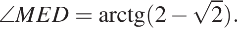 \angle MED= арк­тан­генс левая круг­лая скоб­ка 2 минус ко­рень из 2 пра­вая круг­лая скоб­ка .