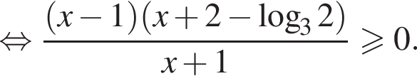  рав­но­силь­но дробь: чис­ли­тель: левая круг­лая скоб­ка x минус 1 пра­вая круг­лая скоб­ка левая круг­лая скоб­ка x плюс 2 минус ло­га­рифм по ос­но­ва­нию 3 2 пра­вая круг­лая скоб­ка , зна­ме­на­тель: x плюс 1 конец дроби боль­ше или равно 0. 