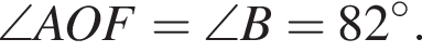  \angle AOF = \angle B = 82 гра­ду­сов.