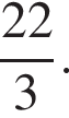  дробь: чис­ли­тель: 22, зна­ме­на­тель: 3 конец дроби . 