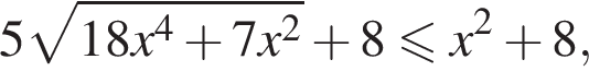 5 ко­рень из: на­ча­ло ар­гу­мен­та: 18x в сте­пе­ни 4 плюс 7x в квад­ра­те конец ар­гу­мен­та плюс 8 мень­ше или равно x в квад­ра­те плюс 8,