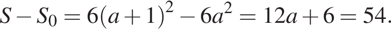 S минус S_0=6 левая круг­лая скоб­ка a плюс 1 пра­вая круг­лая скоб­ка в квад­ра­те минус 6a в квад­ра­те =12a плюс 6=54.