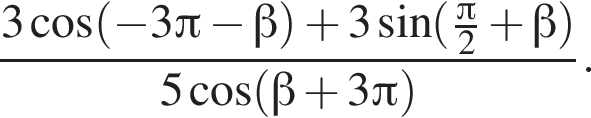  дробь: чис­ли­тель: 3 ко­си­нус левая круг­лая скоб­ка минус 3 Пи минус бета пра­вая круг­лая скоб­ка плюс 3 синус левая круг­лая скоб­ка дробь: чис­ли­тель: Пи , зна­ме­на­тель: 2 конец дроби плюс бета пра­вая круг­лая скоб­ка , зна­ме­на­тель: 5 ко­си­нус левая круг­лая скоб­ка бета плюс 3 Пи пра­вая круг­лая скоб­ка конец дроби . 