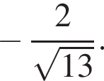  минус дробь: чис­ли­тель: 2, зна­ме­на­тель: ко­рень из: на­ча­ло ар­гу­мен­та: 13 конец ар­гу­мен­та конец дроби . 