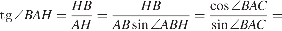 tg\angle BAH= дробь: чис­ли­тель: HB, зна­ме­на­тель: AH конец дроби = дробь: чис­ли­тель: HB, зна­ме­на­тель: AB синус \angle ABH конец дроби = дробь: чис­ли­тель: ко­си­нус \angle BAC, зна­ме­на­тель: синус \angle BAC конец дроби = 