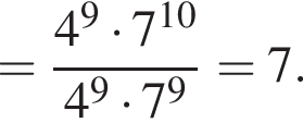 = дробь: чис­ли­тель: 4 в сте­пе­ни левая круг­лая скоб­ка 9 пра­вая круг­лая скоб­ка умно­жить на 7 в сте­пе­ни левая круг­лая скоб­ка 10 пра­вая круг­лая скоб­ка , зна­ме­на­тель: 4 в сте­пе­ни левая круг­лая скоб­ка 9 пра­вая круг­лая скоб­ка умно­жить на 7 в сте­пе­ни левая круг­лая скоб­ка 9 пра­вая круг­лая скоб­ка конец дроби =7. 