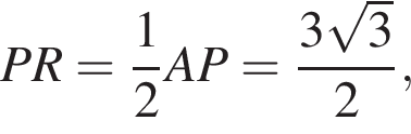 \quad\quad PR= дробь: чис­ли­тель: 1, зна­ме­на­тель: 2 конец дроби AP= дробь: чис­ли­тель: 3 ко­рень из: на­ча­ло ар­гу­мен­та: 3 конец ар­гу­мен­та , зна­ме­на­тель: 2 конец дроби ,\quad 