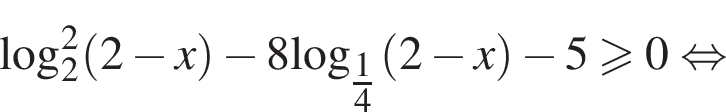  ло­га­рифм по ос­но­ва­нию левая круг­лая скоб­ка 2 пра­вая круг­лая скоб­ка в квад­ра­те левая круг­лая скоб­ка 2 минус x пра­вая круг­лая скоб­ка минус 8\log _ дробь: чис­ли­тель: 1, зна­ме­на­тель: 4 конец дроби левая круг­лая скоб­ка 2 минус x пра­вая круг­лая скоб­ка минус 5 боль­ше или равно 0 рав­но­силь­но 