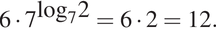 6 умно­жить на 7 в сте­пе­ни левая круг­лая скоб­ка \log пра­вая круг­лая скоб­ка _72 = 6 умно­жить на 2=12.