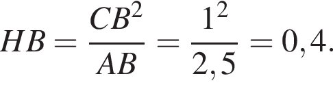  HB = дробь: чис­ли­тель: CB в квад­ра­те , зна­ме­на­тель: AB конец дроби = дробь: чис­ли­тель: 1 в квад­ра­те , зна­ме­на­тель: 2,5 конец дроби =0,4. 