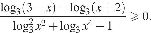  дробь: чис­ли­тель: ло­га­рифм по ос­но­ва­нию 3 левая круг­лая скоб­ка 3 минус x пра­вая круг­лая скоб­ка минус ло­га­рифм по ос­но­ва­нию 3 левая круг­лая скоб­ка x плюс 2 пра­вая круг­лая скоб­ка , зна­ме­на­тель: ло­га­рифм по ос­но­ва­нию 3 в квад­ра­те x в квад­ра­те плюс ло­га­рифм по ос­но­ва­нию 3 x в сте­пе­ни 4 плюс 1 конец дроби боль­ше или равно 0 . 