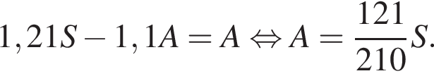 1,21S минус 1,1A=A рав­но­силь­но A= дробь: чис­ли­тель: 121, зна­ме­на­тель: 210 конец дроби S. 