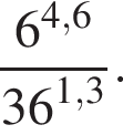  дробь: чис­ли­тель: 6 в сте­пе­ни левая круг­лая скоб­ка 4,6 пра­вая круг­лая скоб­ка , зна­ме­на­тель: 36 в сте­пе­ни левая круг­лая скоб­ка 1,3 пра­вая круг­лая скоб­ка конец дроби . 