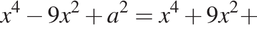 x в степени 4 минус 9x в квадрате плюс a в квадрате =x в степени 4 плюс 9x в квадрате плюс