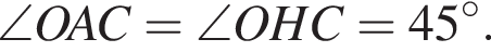  \angle OAC = \angle OHC = 45 гра­ду­сов.