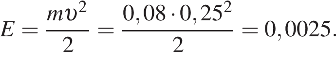  E = дробь: чис­ли­тель: m v в квад­ра­те , зна­ме­на­тель: 2 конец дроби = дробь: чис­ли­тель: 0,08 умно­жить на 0,25 в квад­ра­те , зна­ме­на­тель: 2 конец дроби = 0,0025. 