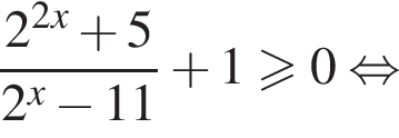 дробь: числитель: 2 в степени левая круглая скобка 2x правая круглая скобка плюс 5, знаменатель: 2 в степени левая круглая скобка x правая круглая скобка минус 11 конец дроби плюс 1 больше или равно 0 равносильно