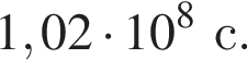 1,02 умножить на 10 в степени 8 с.