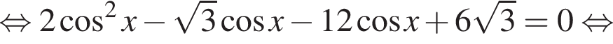 равносильно 2 косинус в квадрате x минус корень из: начало аргумента: 3 конец аргумента косинус x минус 12 косинус x плюс 6 корень из: начало аргумента: 3 конец аргумента = 0 равносильно