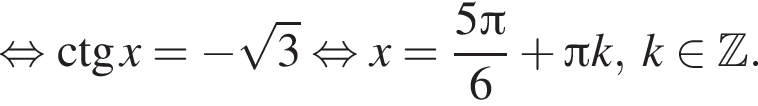 равносильно \ctg x= минус корень из 3 равносильно x= дробь: числитель: 5 Пи , знаменатель: 6 конец дроби плюс Пи k,k принадлежит Z .