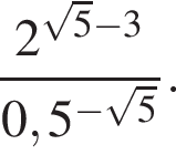  дробь: чис­ли­тель: 2 в сте­пе­ни левая круг­лая скоб­ка ко­рень из: на­ча­ло ар­гу­мен­та: 5 конец ар­гу­мен­та минус 3 пра­вая круг­лая скоб­ка , зна­ме­на­тель: 0,5 в сте­пе­ни левая круг­лая скоб­ка минус ко­рень из: на­ча­ло ар­гу­мен­та: 5 конец ар­гу­мен­та пра­вая круг­лая скоб­ка конец дроби . 