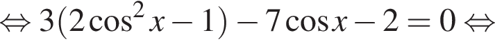  рав­но­силь­но 3 левая круг­лая скоб­ка 2 ко­си­нус в квад­ра­те x минус 1 пра­вая круг­лая скоб­ка минус 7 ко­си­нус x минус 2 = 0 рав­но­силь­но 