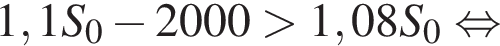1,1 S_0 минус 2000 боль­ше 1,08 S_0 рав­но­силь­но 
