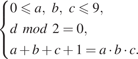  си­сте­ма вы­ра­же­ний 0 мень­ше или равно a, b, c мень­ше или равно 9,d mod 2 = 0, a плюс b плюс c плюс 1 = a умно­жить на b умно­жить на c . конец си­сте­мы 