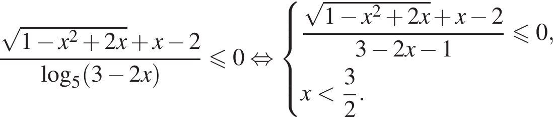 дробь: числитель: корень из: начало аргумента: 1 минус x в квадрате плюс 2x конец аргумента плюс x минус 2, знаменатель: логарифм по основанию 5 левая круглая скобка 3 минус 2x правая круглая скобка конец дроби меньше или равно 0 равносильно система выражений дробь: числитель: корень из: начало аргумента: 1 минус x в квадрате плюс 2x конец аргумента плюс x минус 2, знаменатель: 3 минус 2x минус 1 конец дроби меньше или равно 0, x меньше дробь: числитель: 3, знаменатель: 2 конец дроби . конец системы .