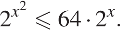 2 в сте­пе­ни левая круг­лая скоб­ка x в квад­ра­те пра­вая круг­лая скоб­ка мень­ше или равно 64 умно­жить на 2 в сте­пе­ни x .