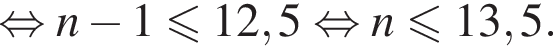 равносильно n минус 1 меньше или равно 12,5 равносильно n меньше или равно 13,5.