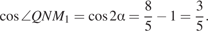косинус \angle QNM_1 = косинус 2 альфа = дробь: числитель: 8, знаменатель: 5 конец дроби минус 1 = дробь: числитель: 3, знаменатель: 5 конец дроби .