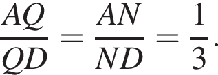  дробь: чис­ли­тель: AQ, зна­ме­на­тель: QD конец дроби = дробь: чис­ли­тель: AN, зна­ме­на­тель: ND конец дроби = дробь: чис­ли­тель: 1, зна­ме­на­тель: 3 конец дроби . 