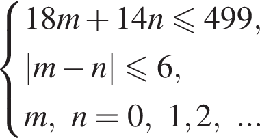  си­сте­ма вы­ра­же­ний  новая стро­ка 18m плюс 14n мень­ше или равно 499,  новая стро­ка |m минус n| мень­ше или равно 6,  новая стро­ка m,n = 0, 1, 2,... конец си­сте­мы .