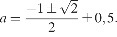 a= дробь: чис­ли­тель: минус 1\pm ко­рень из: на­ча­ло ар­гу­мен­та: 2 конец ар­гу­мен­та , зна­ме­на­тель: 2 конец дроби \pm 0,5. 