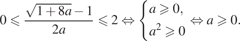0 меньше или равно дробь: числитель: корень из: начало аргумента: 1 плюс 8a конец аргумента минус 1, знаменатель: 2a конец дроби меньше или равно 2 равносильно система выражений a больше или равно 0,a в квадрате больше или равно 0 конец системы . равносильно a больше или равно 0.